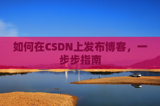 如何在CSDN上发布博客,一步步指南